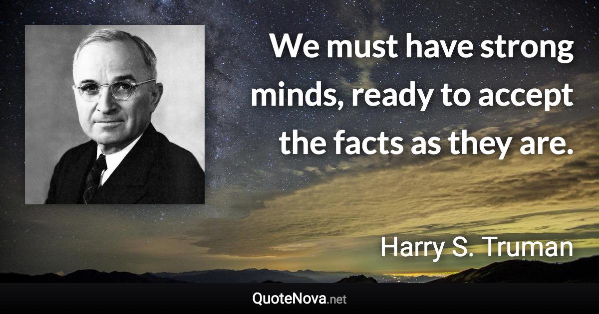We must have strong minds, ready to accept the facts as they are. - Harry S. Truman quote