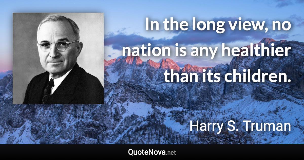 In the long view, no nation is any healthier than its children. - Harry S. Truman quote