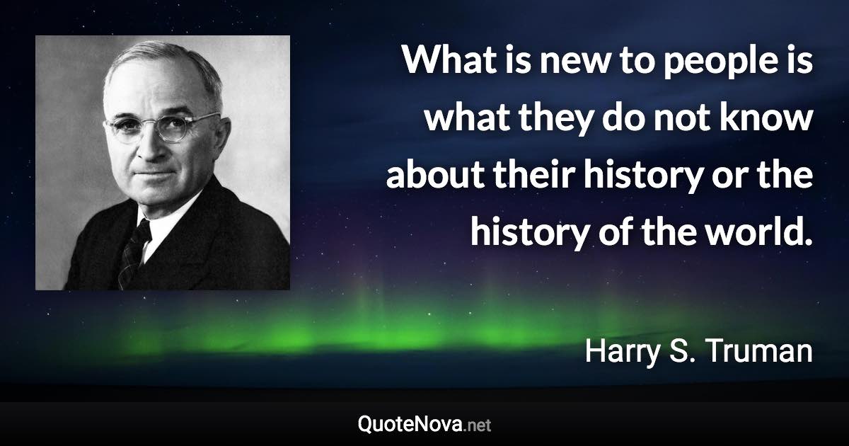 What is new to people is what they do not know about their history or the history of the world. - Harry S. Truman quote