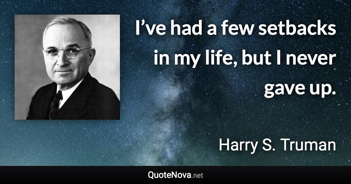 I’ve had a few setbacks in my life, but I never gave up. - Harry S. Truman quote