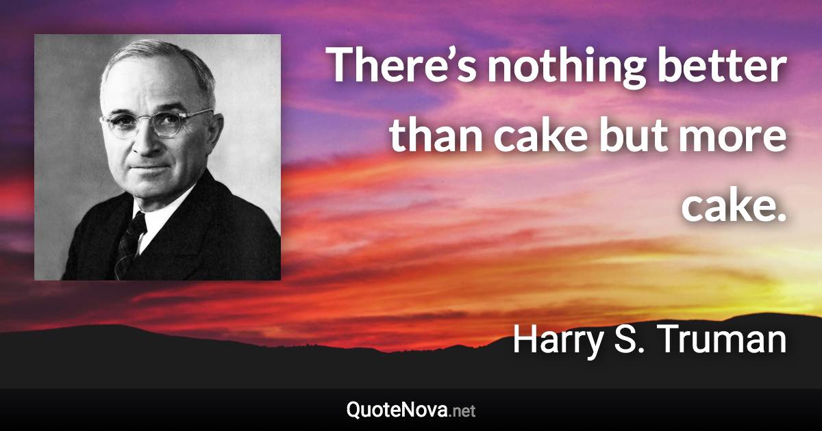 There’s nothing better than cake but more cake. - Harry S. Truman quote