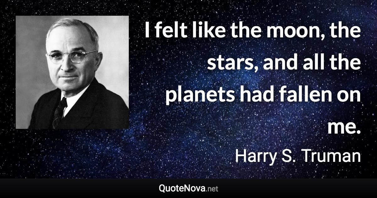 I felt like the moon, the stars, and all the planets had fallen on me. - Harry S. Truman quote