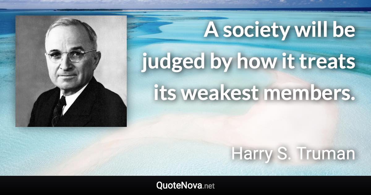 A society will be judged by how it treats its weakest members. - Harry S. Truman quote