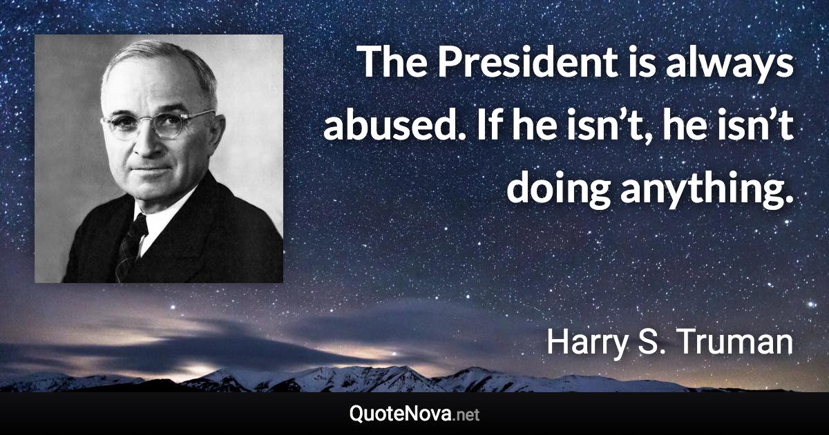 The President is always abused. If he isn’t, he isn’t doing anything. - Harry S. Truman quote