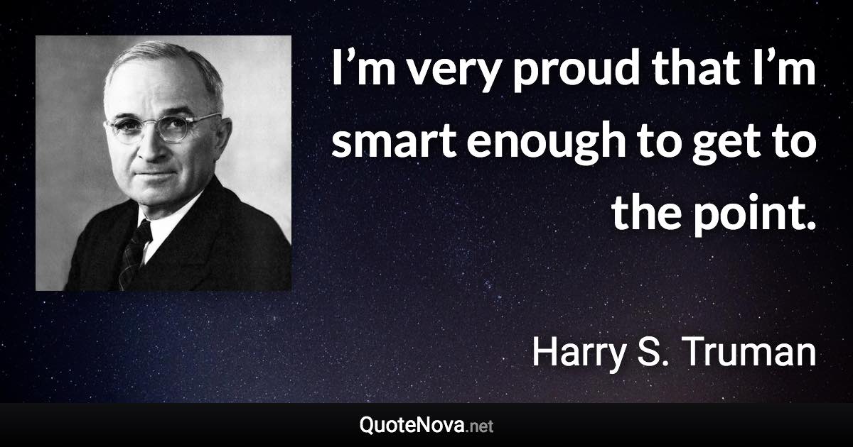 I’m very proud that I’m smart enough to get to the point. - Harry S. Truman quote