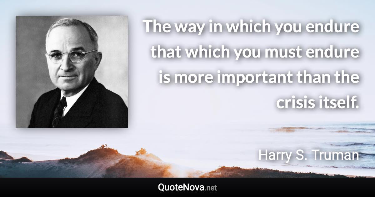 The way in which you endure that which you must endure is more important than the crisis itself. - Harry S. Truman quote