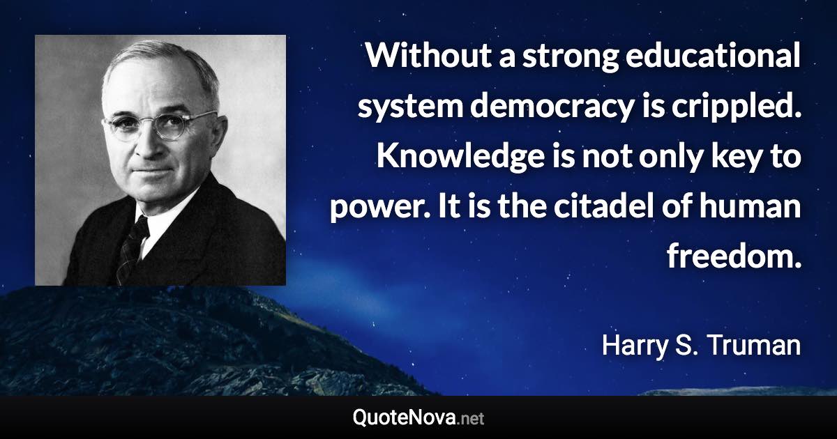 Without a strong educational system democracy is crippled. Knowledge is not only key to power. It is the citadel of human freedom. - Harry S. Truman quote