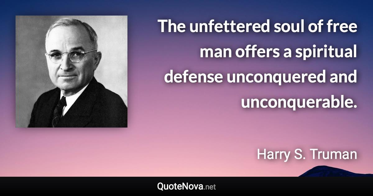 The unfettered soul of free man offers a spiritual defense unconquered and unconquerable. - Harry S. Truman quote