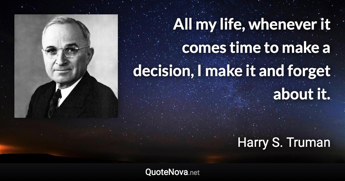 All my life, whenever it comes time to make a decision, I make it and forget about it. - Harry S. Truman quote