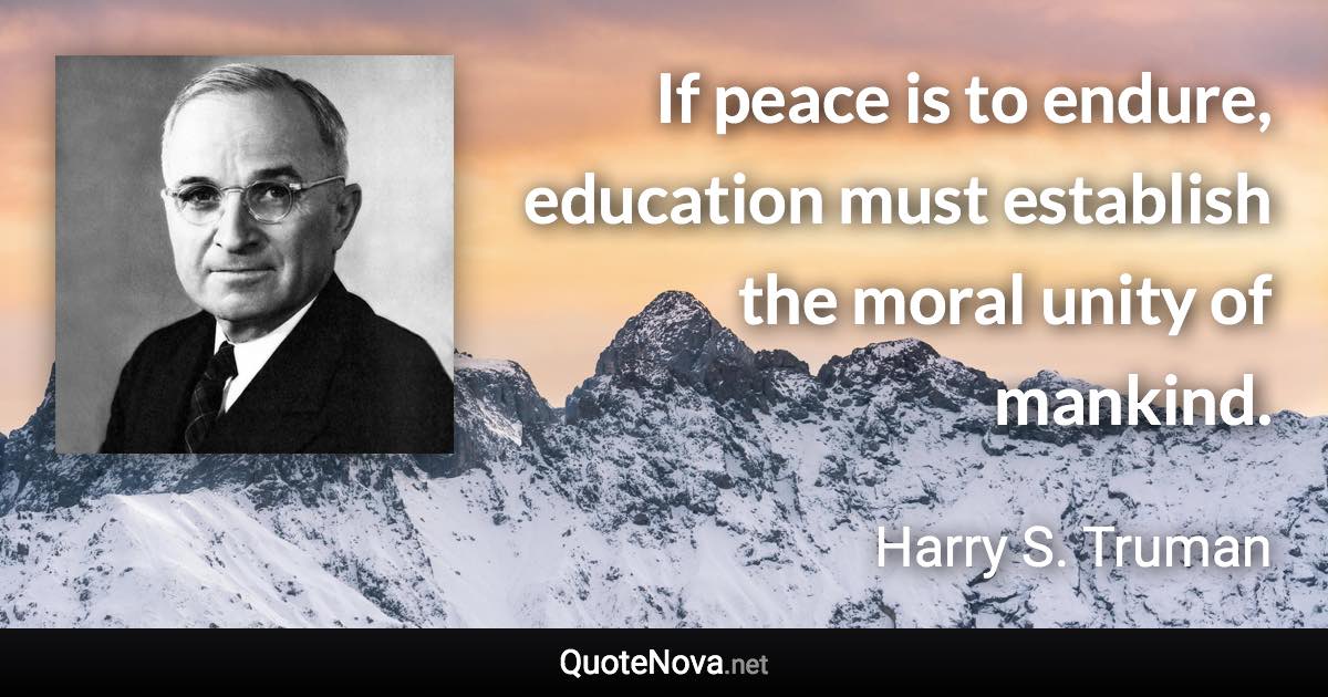 If peace is to endure, education must establish the moral unity of mankind. - Harry S. Truman quote