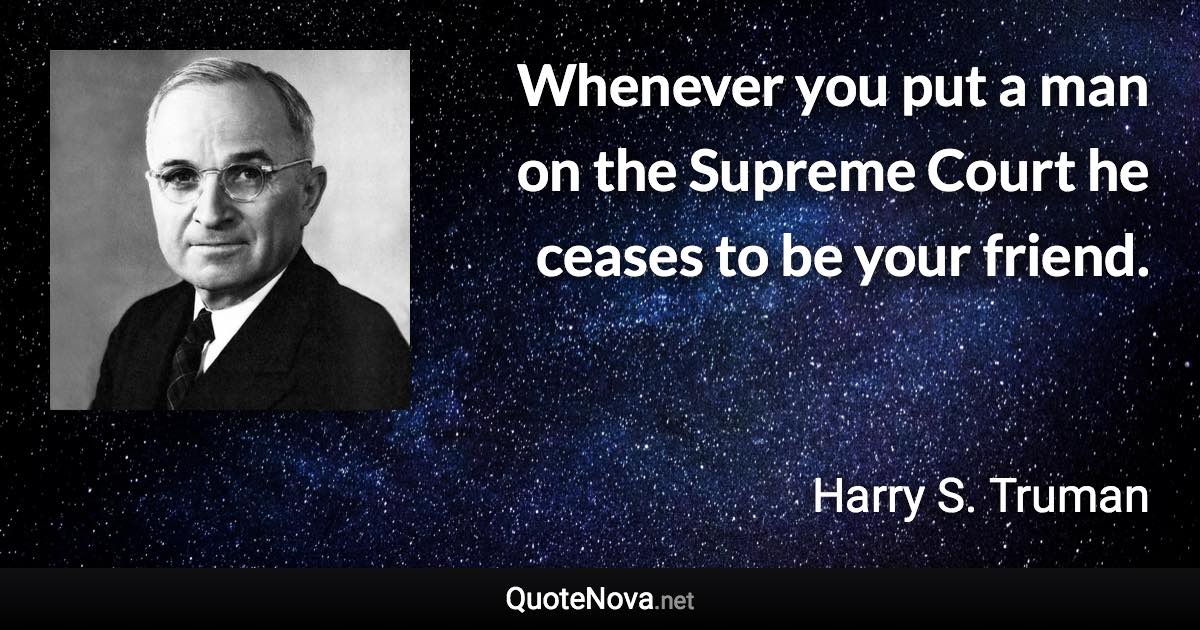 Whenever you put a man on the Supreme Court he ceases to be your friend. - Harry S. Truman quote