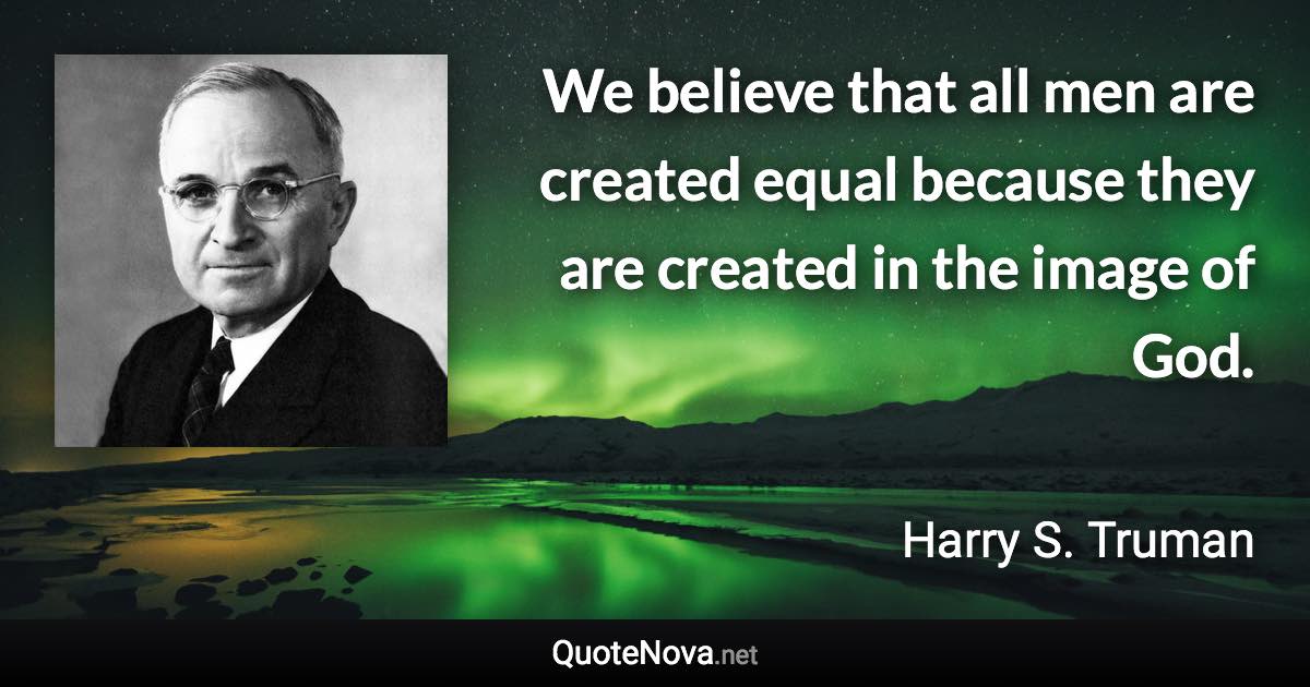 We believe that all men are created equal because they are created in the image of God. - Harry S. Truman quote