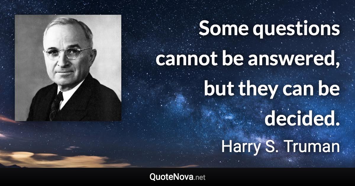 Some questions cannot be answered, but they can be decided. - Harry S. Truman quote