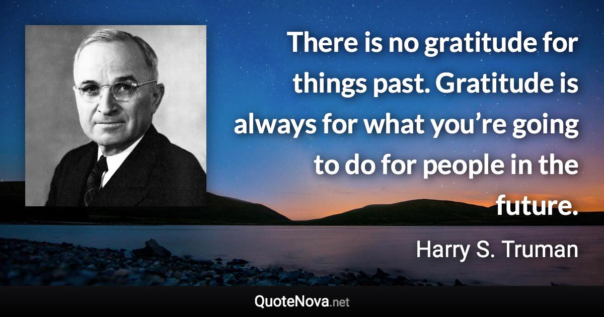 There is no gratitude for things past. Gratitude is always for what you’re going to do for people in the future. - Harry S. Truman quote