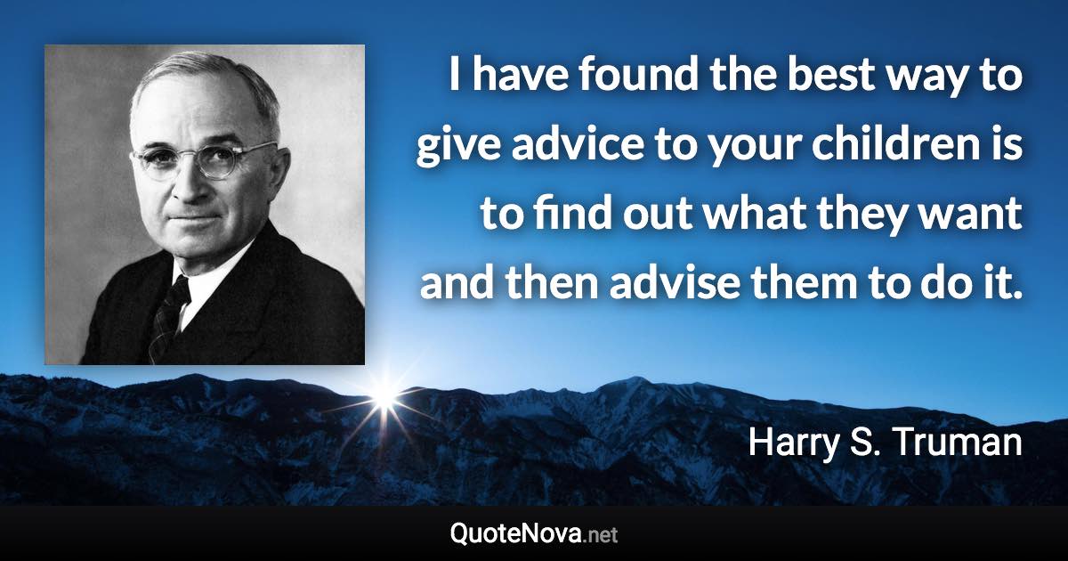 I have found the best way to give advice to your children is to find out what they want and then advise them to do it. - Harry S. Truman quote