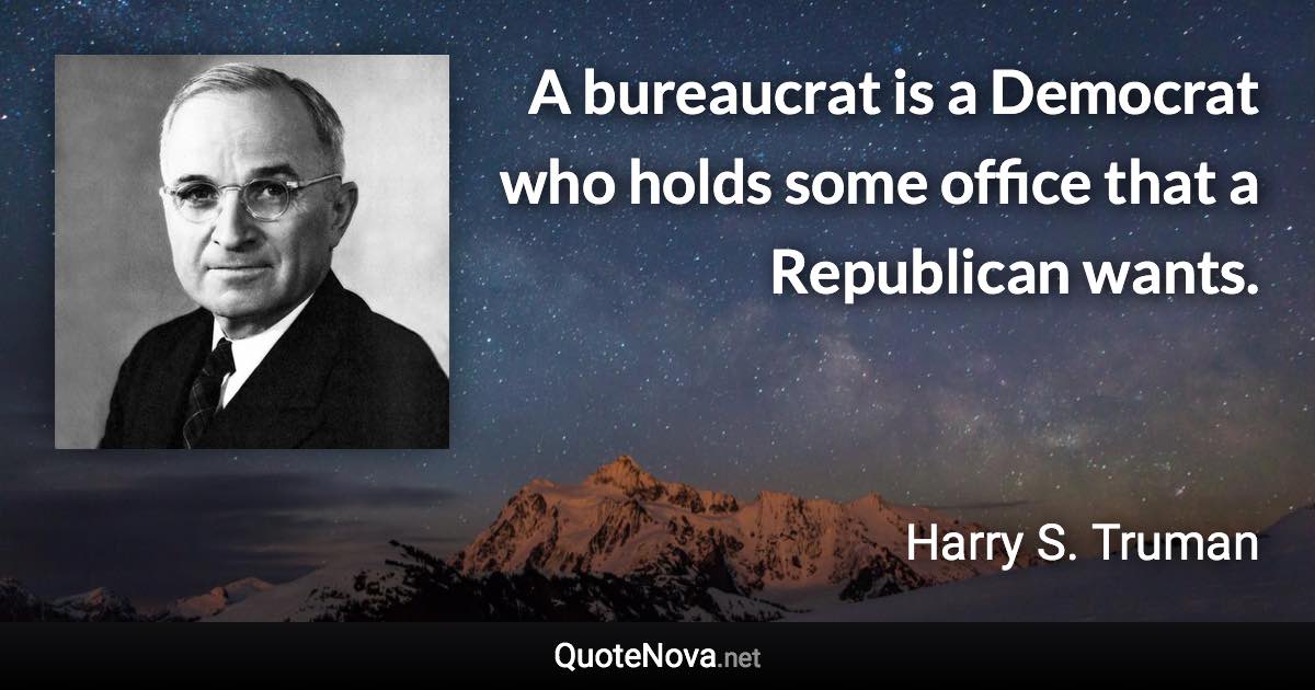 A bureaucrat is a Democrat who holds some office that a Republican wants. - Harry S. Truman quote