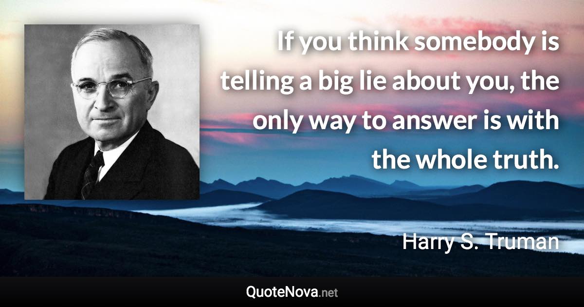 If you think somebody is telling a big lie about you, the only way to answer is with the whole truth. - Harry S. Truman quote