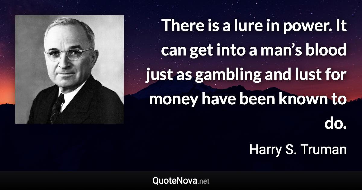 There is a lure in power. It can get into a man’s blood just as gambling and lust for money have been known to do. - Harry S. Truman quote