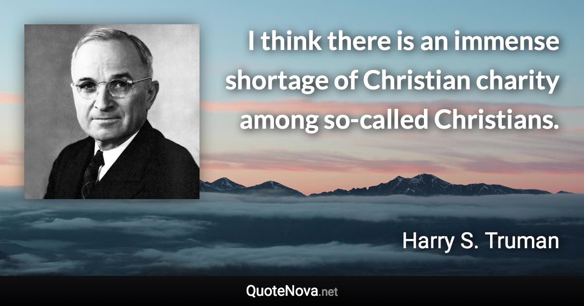 I think there is an immense shortage of Christian charity among so-called Christians. - Harry S. Truman quote