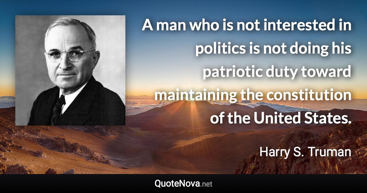 A man who is not interested in politics is not doing his patriotic duty toward maintaining the constitution of the United States. - Harry S. Truman quote