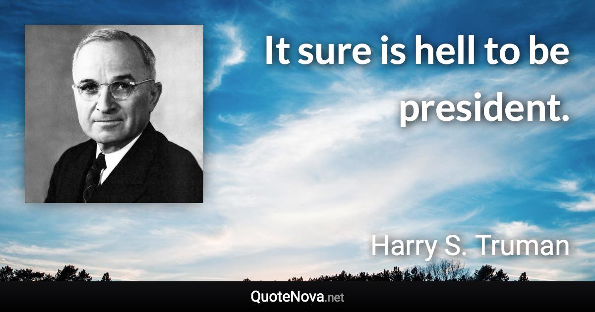 It sure is hell to be president. - Harry S. Truman quote