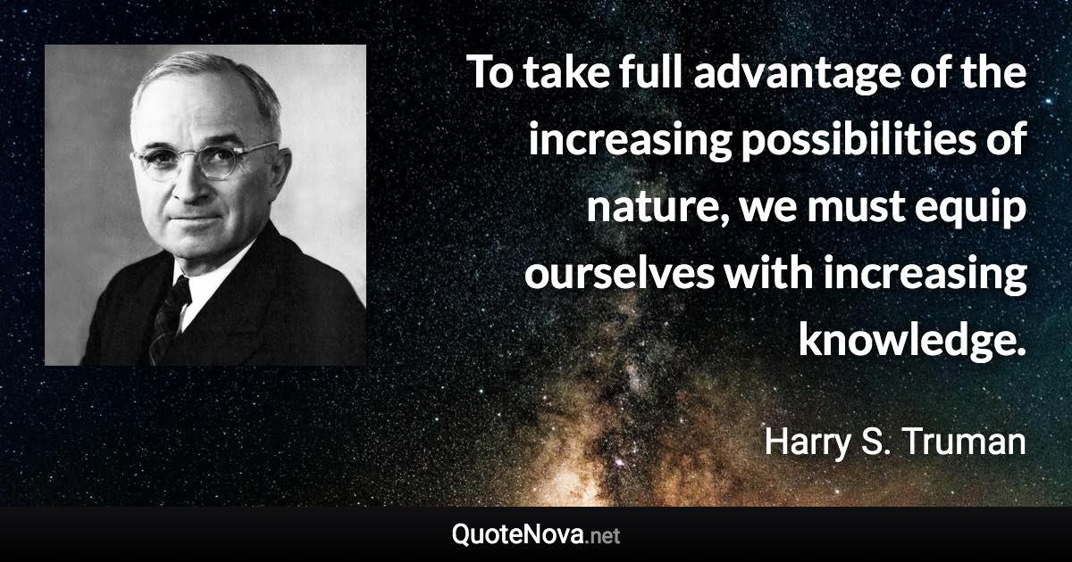 To take full advantage of the increasing possibilities of nature, we must equip ourselves with increasing knowledge. - Harry S. Truman quote