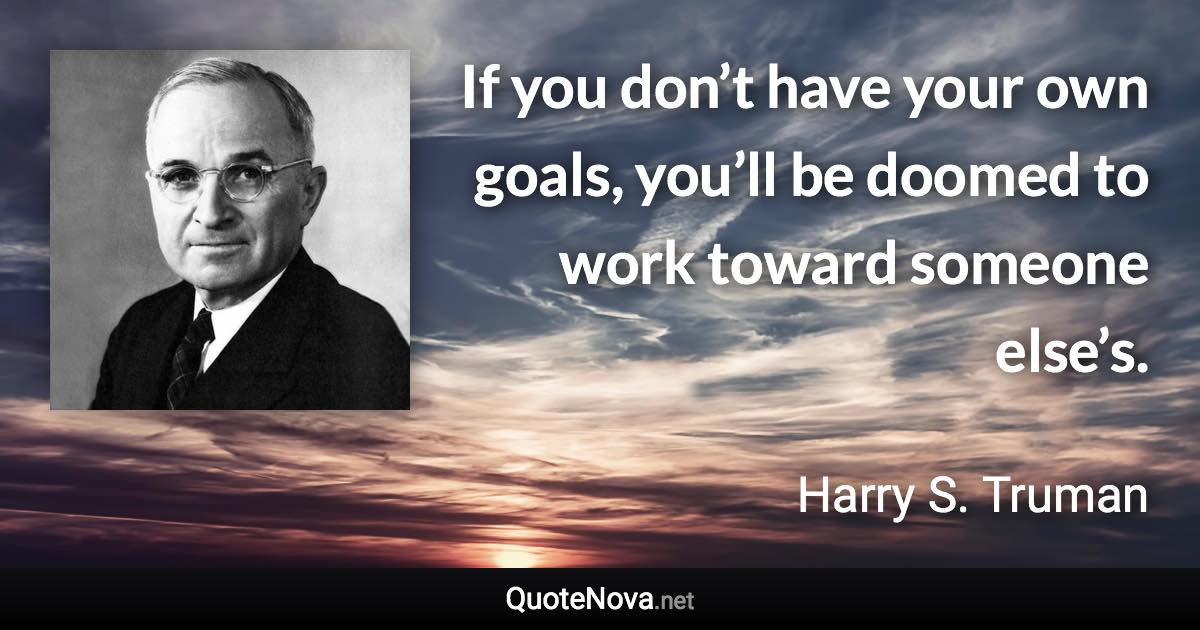 If you don’t have your own goals, you’ll be doomed to work toward someone else’s. - Harry S. Truman quote