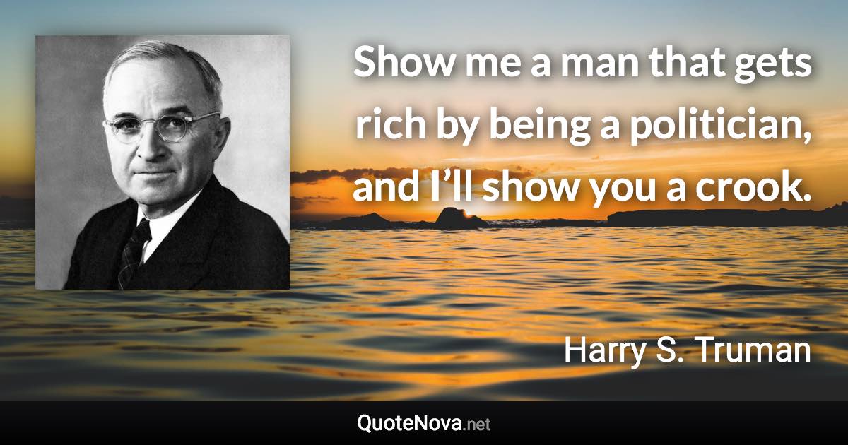 Show me a man that gets rich by being a politician, and I’ll show you a crook. - Harry S. Truman quote