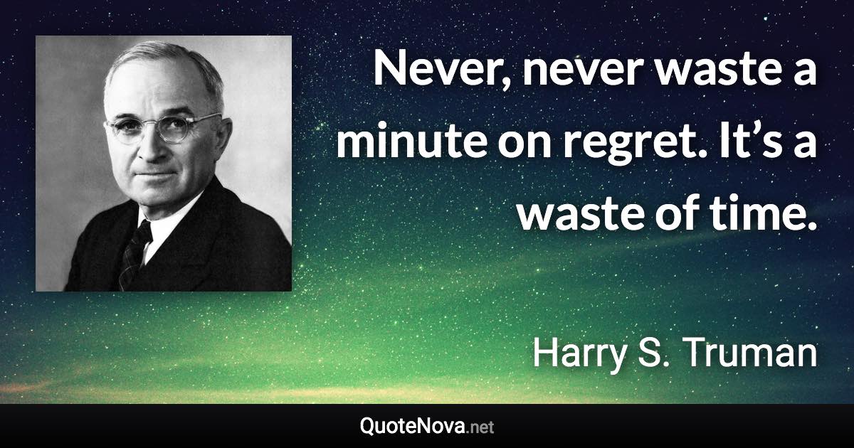 Never, never waste a minute on regret. It’s a waste of time. - Harry S. Truman quote