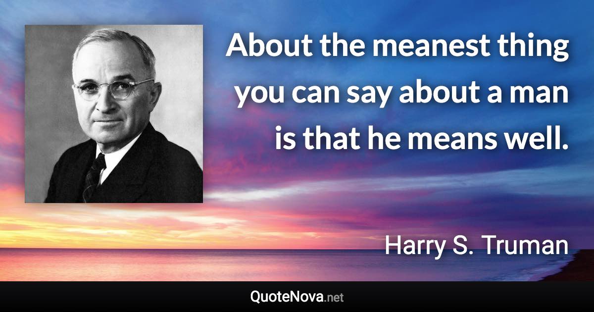 About the meanest thing you can say about a man is that he means well. - Harry S. Truman quote