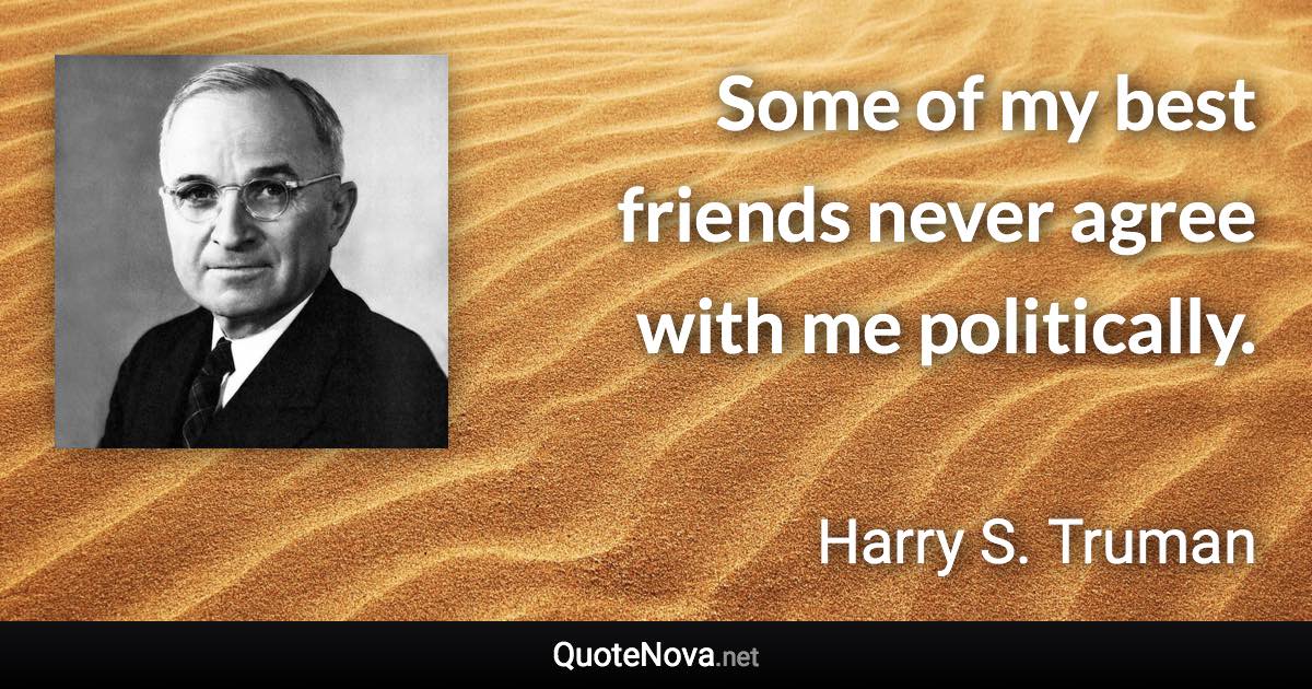 Some of my best friends never agree with me politically. - Harry S. Truman quote