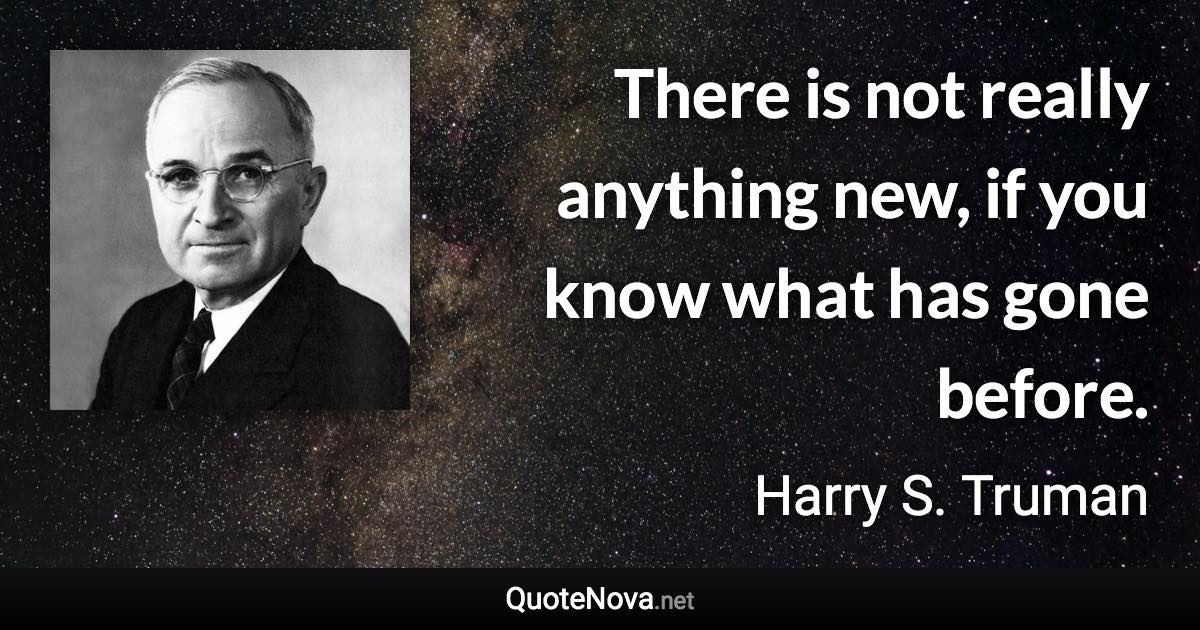 There is not really anything new, if you know what has gone before. - Harry S. Truman quote