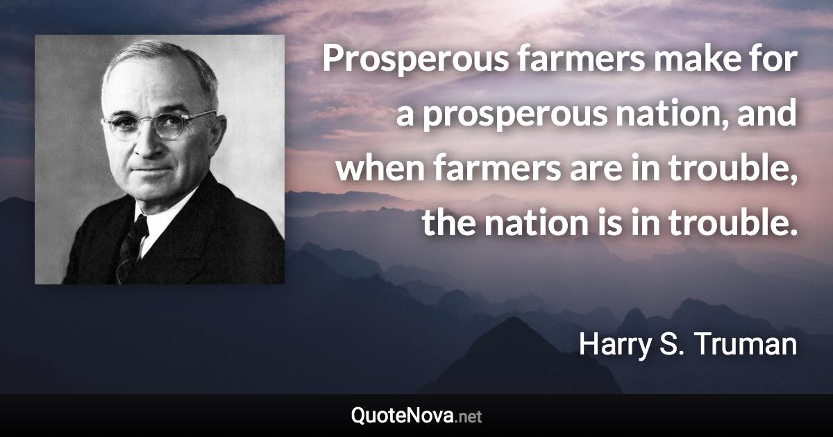 Prosperous farmers make for a prosperous nation, and when farmers are in trouble, the nation is in trouble. - Harry S. Truman quote