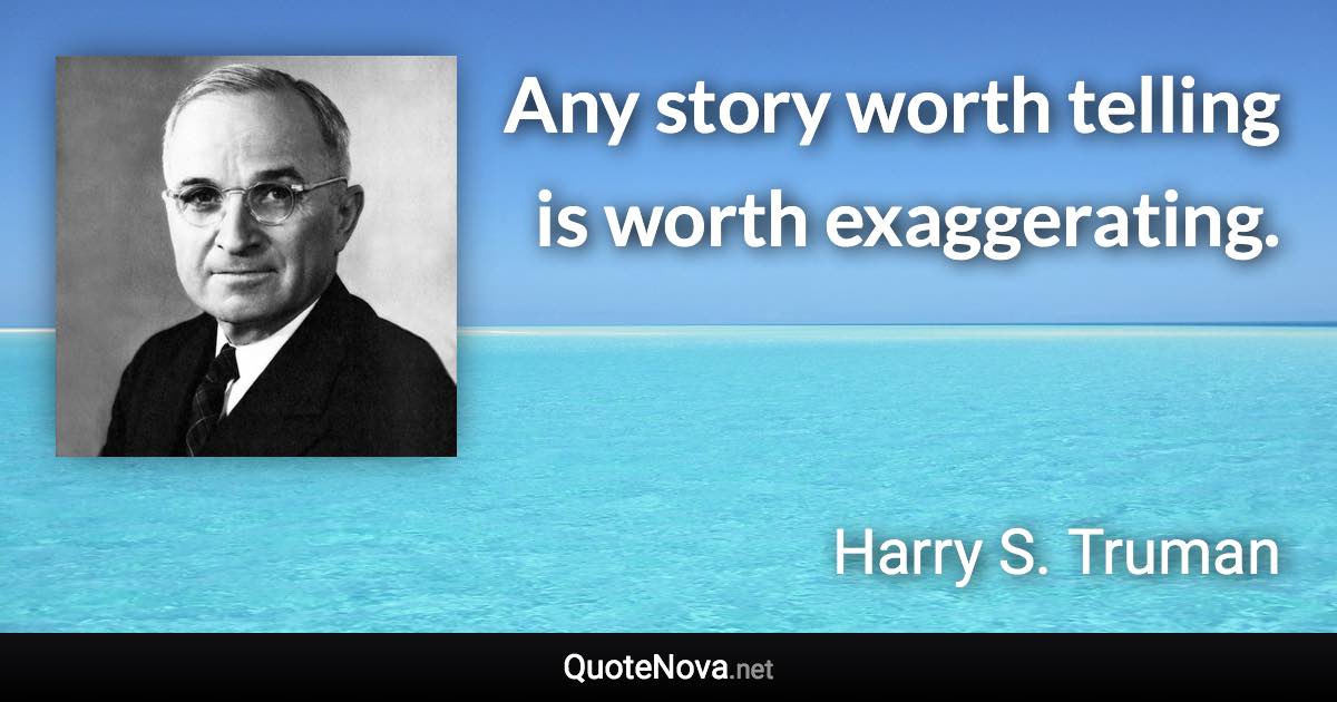 Any story worth telling is worth exaggerating. - Harry S. Truman quote