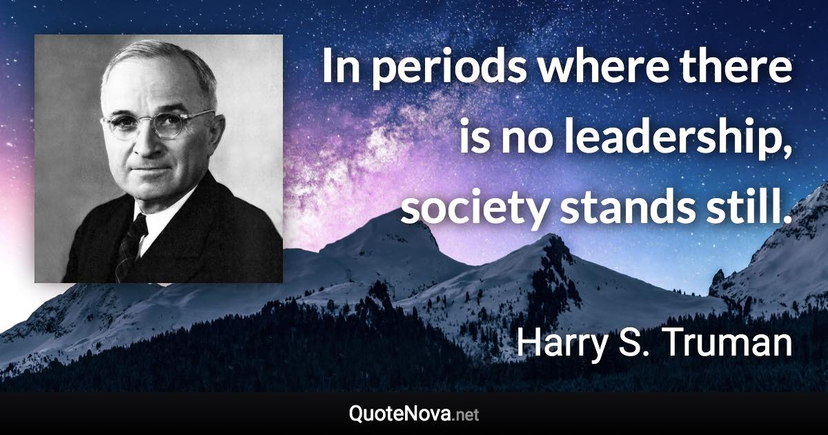 In periods where there is no leadership, society stands still. - Harry S. Truman quote