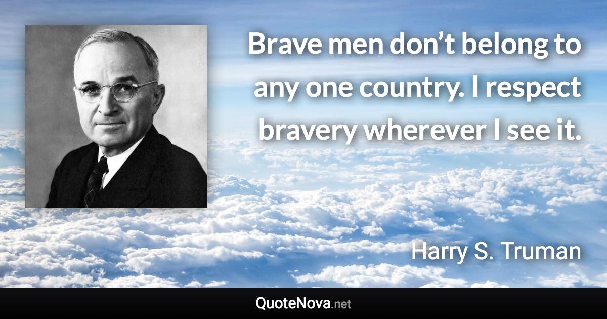 Brave men don’t belong to any one country. I respect bravery wherever I see it. - Harry S. Truman quote