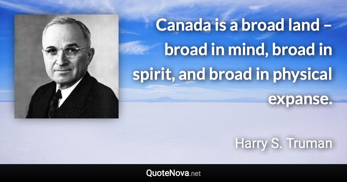 Canada is a broad land – broad in mind, broad in spirit, and broad in physical expanse. - Harry S. Truman quote