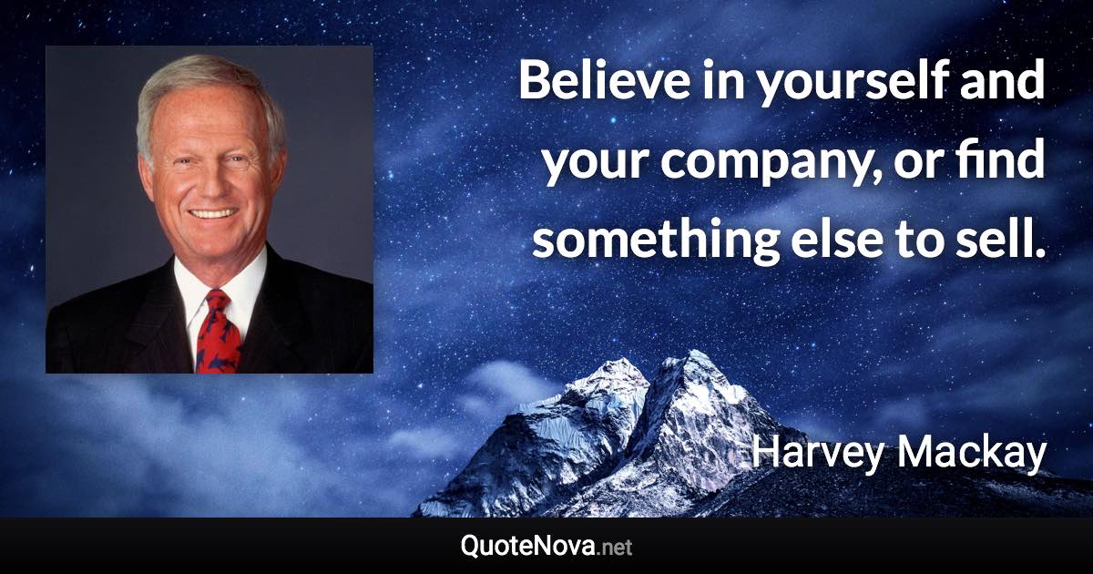 Believe in yourself and your company, or find something else to sell. - Harvey Mackay quote