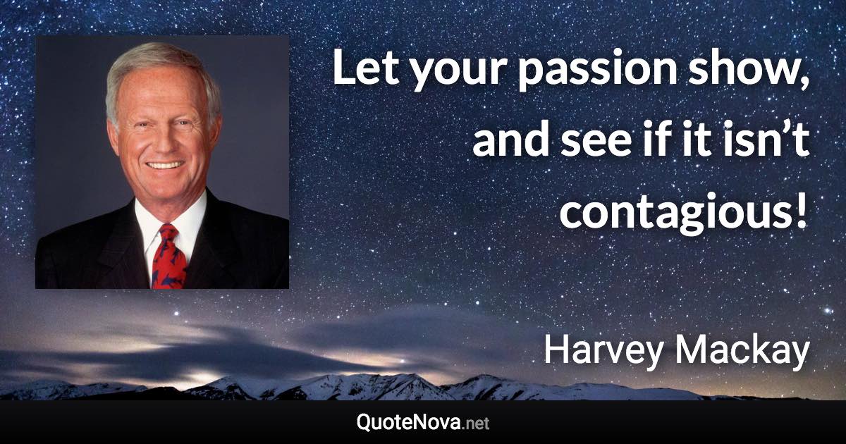 Let your passion show, and see if it isn’t contagious! - Harvey Mackay quote