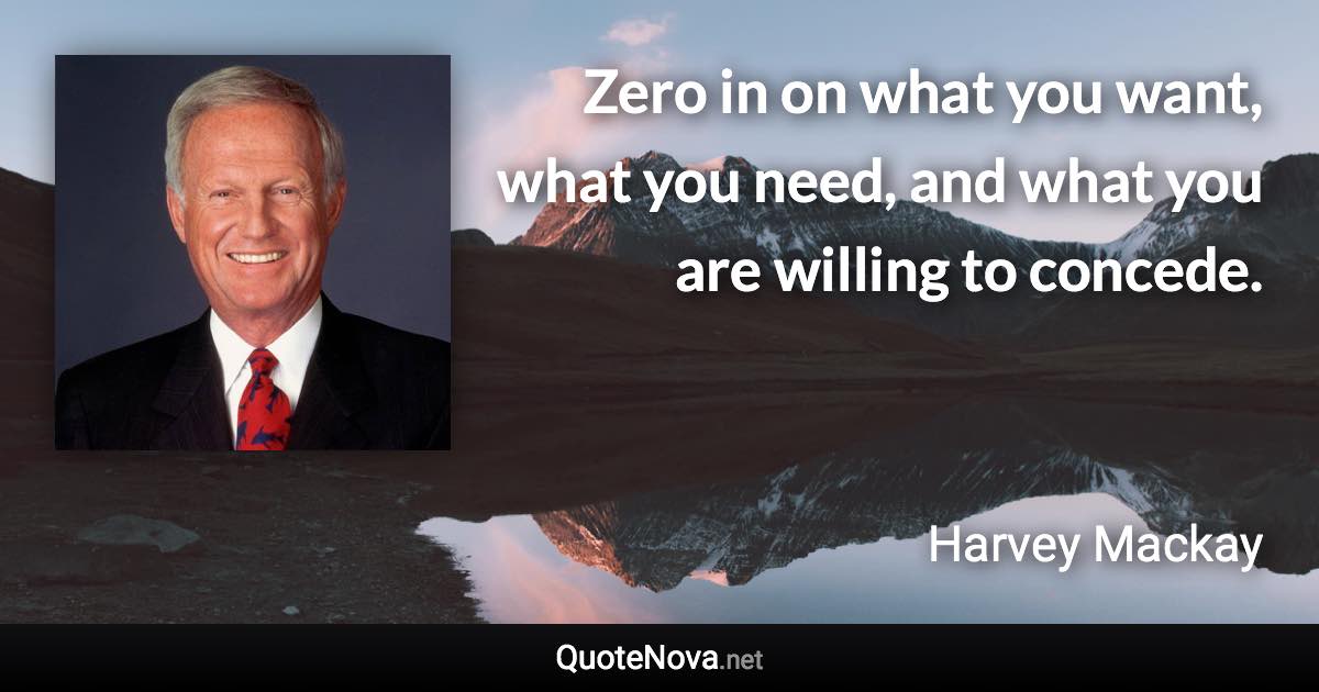 Zero in on what you want, what you need, and what you are willing to concede. - Harvey Mackay quote