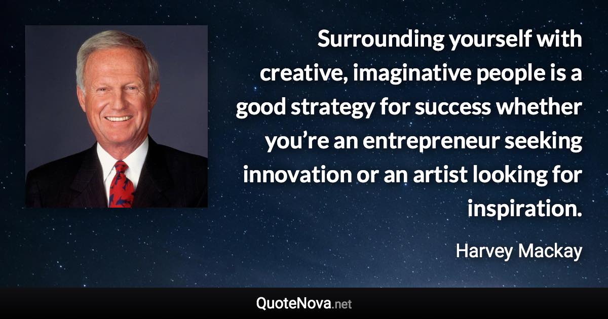 Surrounding yourself with creative, imaginative people is a good strategy for success whether you’re an entrepreneur seeking innovation or an artist looking for inspiration. - Harvey Mackay quote