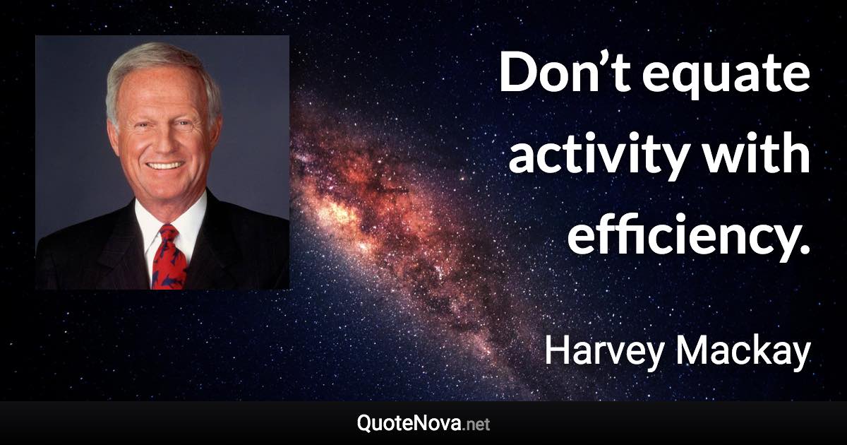 Don’t equate activity with efficiency. - Harvey Mackay quote