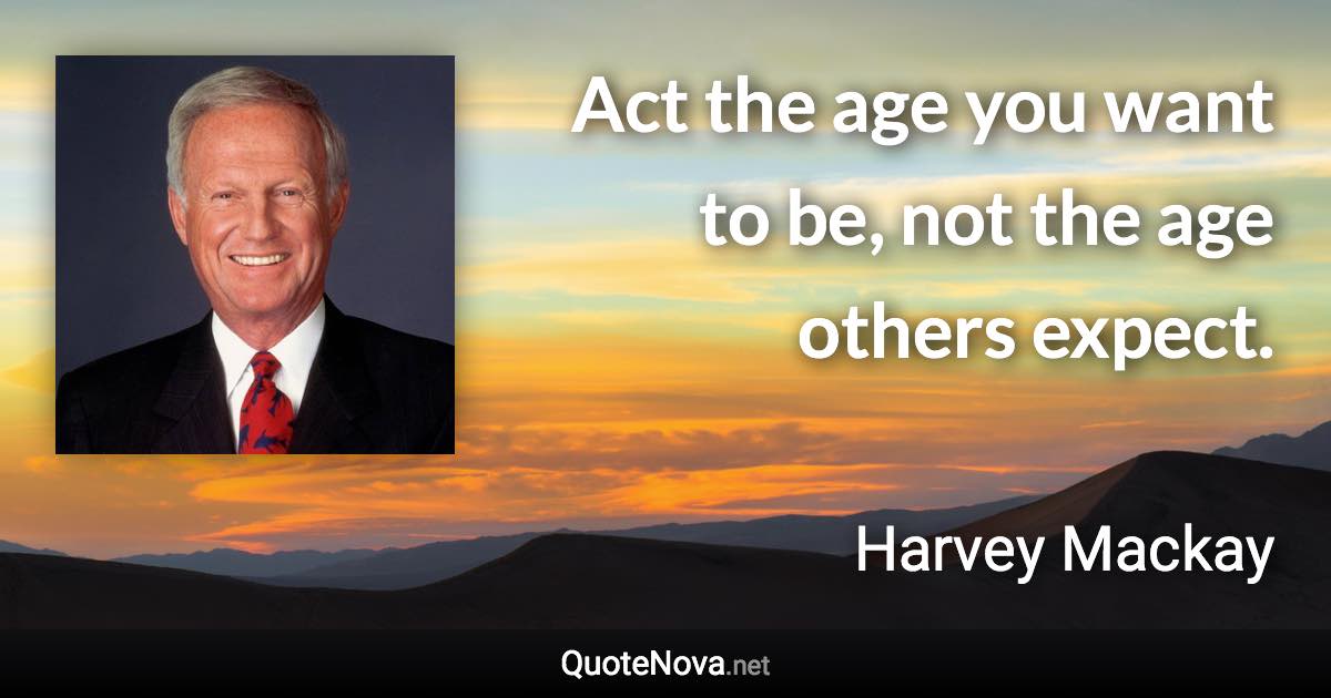 Act the age you want to be, not the age others expect. - Harvey Mackay quote