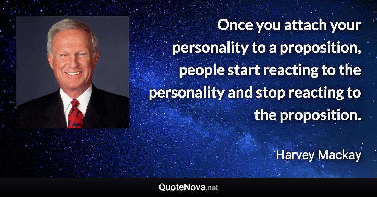 Once you attach your personality to a proposition, people start reacting to the personality and stop reacting to the proposition. - Harvey Mackay quote