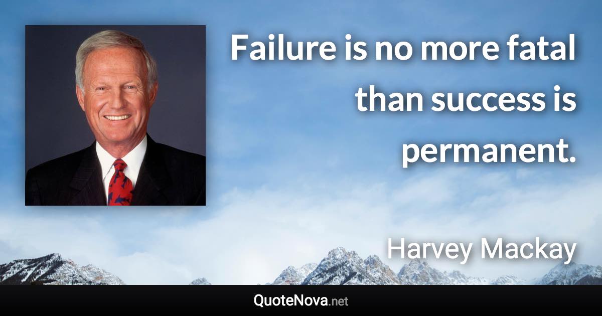 Failure is no more fatal than success is permanent. - Harvey Mackay quote