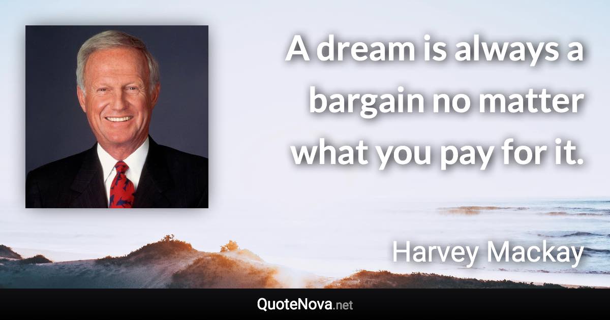 A dream is always a bargain no matter what you pay for it. - Harvey Mackay quote