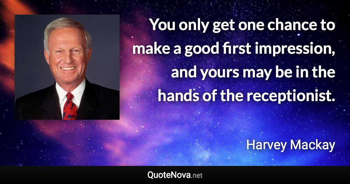 You only get one chance to make a good first impression, and yours may be in the hands of the receptionist. - Harvey Mackay quote