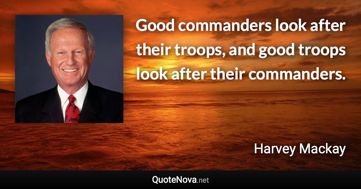 Good commanders look after their troops, and good troops look after their commanders. - Harvey Mackay quote