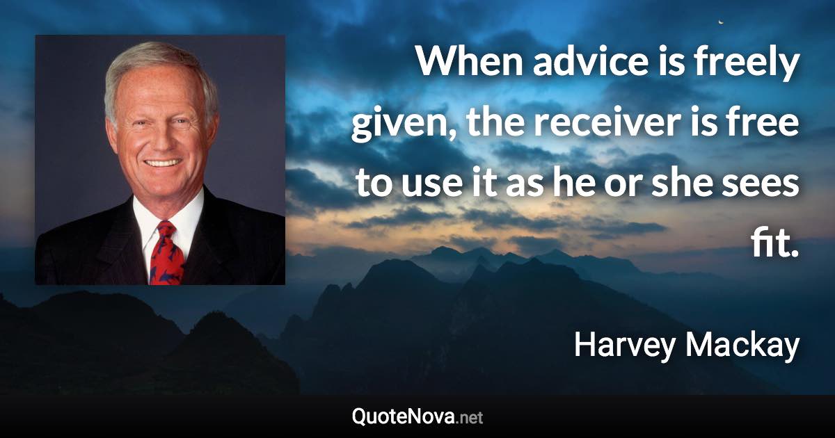 When advice is freely given, the receiver is free to use it as he or she sees fit. - Harvey Mackay quote