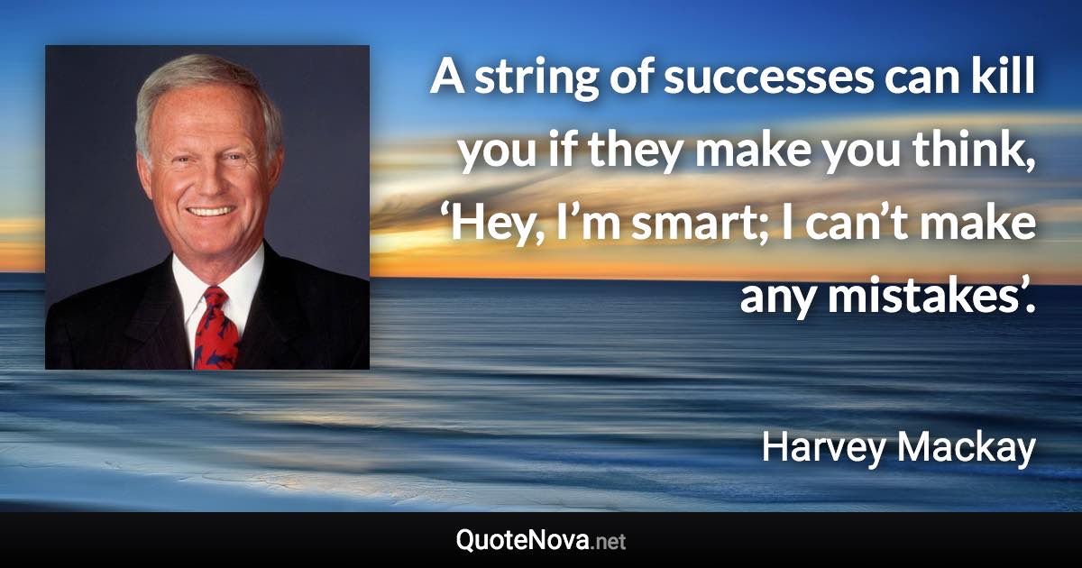 A string of successes can kill you if they make you think, ‘Hey, I’m smart; I can’t make any mistakes’. - Harvey Mackay quote